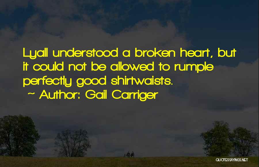 Gail Carriger Quotes: Lyall Understood A Broken Heart, But It Could Not Be Allowed To Rumple Perfectly Good Shirtwaists.