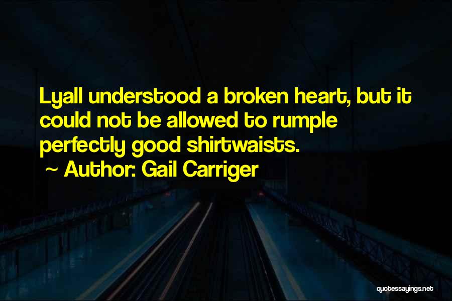 Gail Carriger Quotes: Lyall Understood A Broken Heart, But It Could Not Be Allowed To Rumple Perfectly Good Shirtwaists.