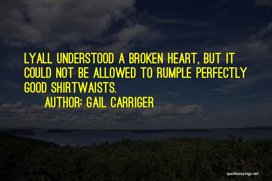 Gail Carriger Quotes: Lyall Understood A Broken Heart, But It Could Not Be Allowed To Rumple Perfectly Good Shirtwaists.