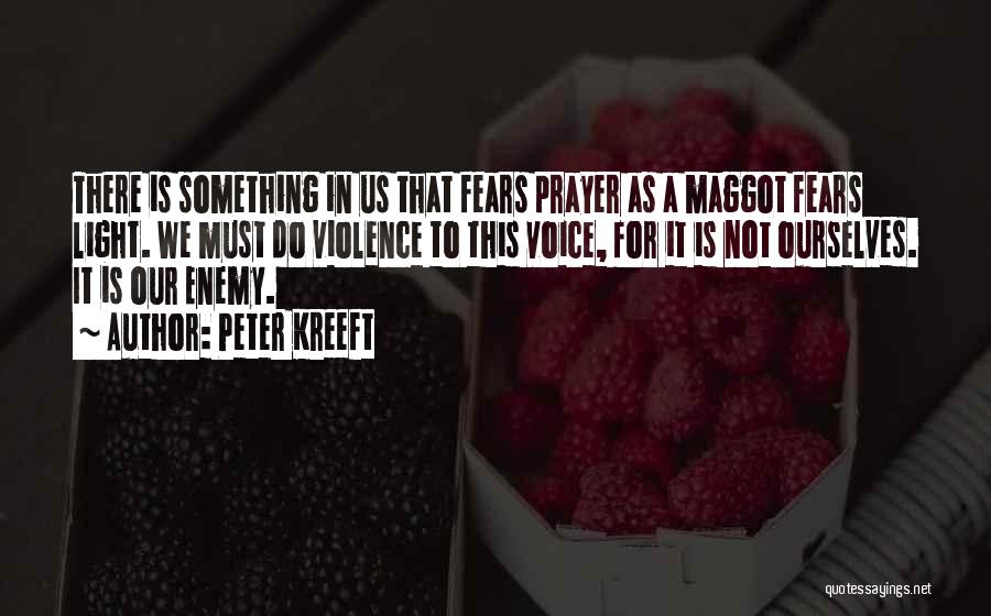 Peter Kreeft Quotes: There Is Something In Us That Fears Prayer As A Maggot Fears Light. We Must Do Violence To This Voice,