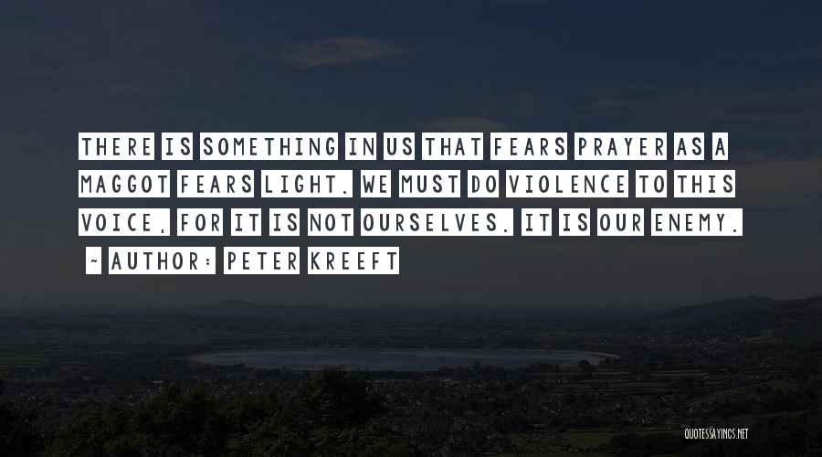 Peter Kreeft Quotes: There Is Something In Us That Fears Prayer As A Maggot Fears Light. We Must Do Violence To This Voice,