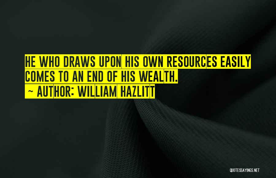 William Hazlitt Quotes: He Who Draws Upon His Own Resources Easily Comes To An End Of His Wealth.