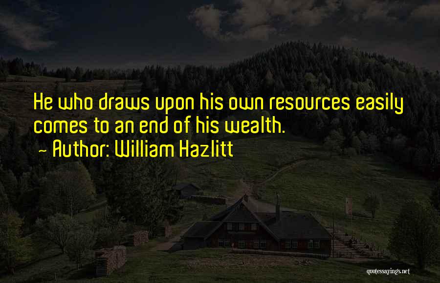 William Hazlitt Quotes: He Who Draws Upon His Own Resources Easily Comes To An End Of His Wealth.