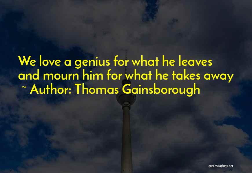 Thomas Gainsborough Quotes: We Love A Genius For What He Leaves And Mourn Him For What He Takes Away