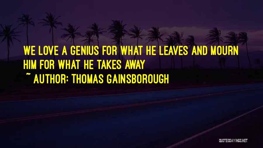 Thomas Gainsborough Quotes: We Love A Genius For What He Leaves And Mourn Him For What He Takes Away