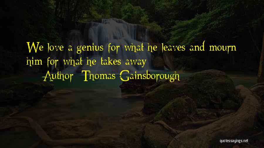 Thomas Gainsborough Quotes: We Love A Genius For What He Leaves And Mourn Him For What He Takes Away