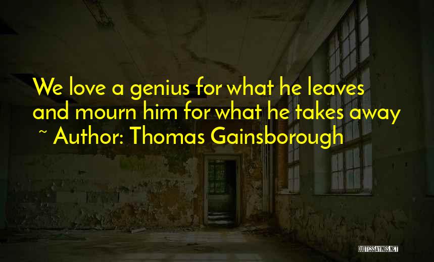 Thomas Gainsborough Quotes: We Love A Genius For What He Leaves And Mourn Him For What He Takes Away