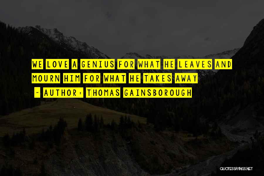 Thomas Gainsborough Quotes: We Love A Genius For What He Leaves And Mourn Him For What He Takes Away