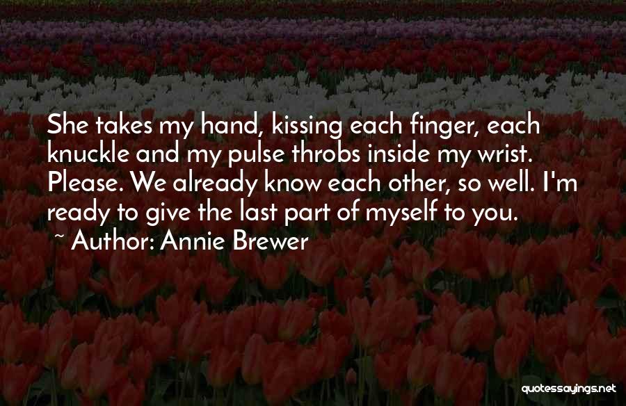 Annie Brewer Quotes: She Takes My Hand, Kissing Each Finger, Each Knuckle And My Pulse Throbs Inside My Wrist. Please. We Already Know