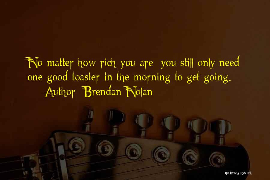 Brendan Nolan Quotes: No Matter How Rich You Are; You Still Only Need One Good Toaster In The Morning To Get Going.