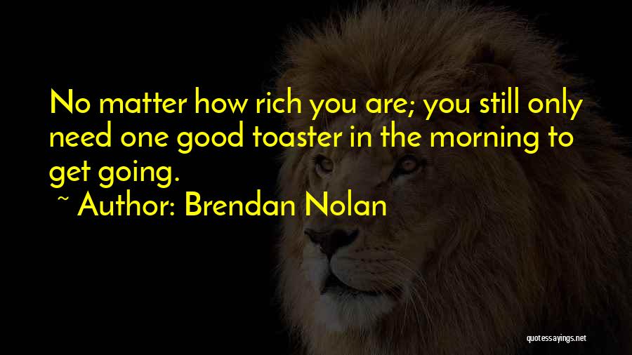 Brendan Nolan Quotes: No Matter How Rich You Are; You Still Only Need One Good Toaster In The Morning To Get Going.