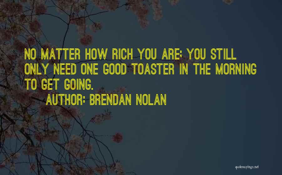 Brendan Nolan Quotes: No Matter How Rich You Are; You Still Only Need One Good Toaster In The Morning To Get Going.