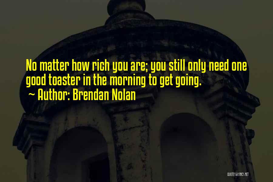 Brendan Nolan Quotes: No Matter How Rich You Are; You Still Only Need One Good Toaster In The Morning To Get Going.