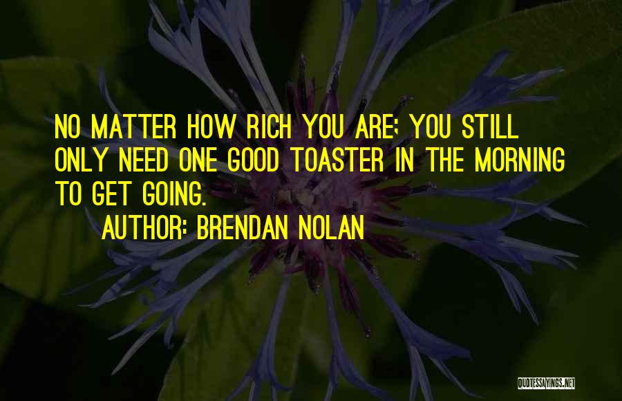 Brendan Nolan Quotes: No Matter How Rich You Are; You Still Only Need One Good Toaster In The Morning To Get Going.