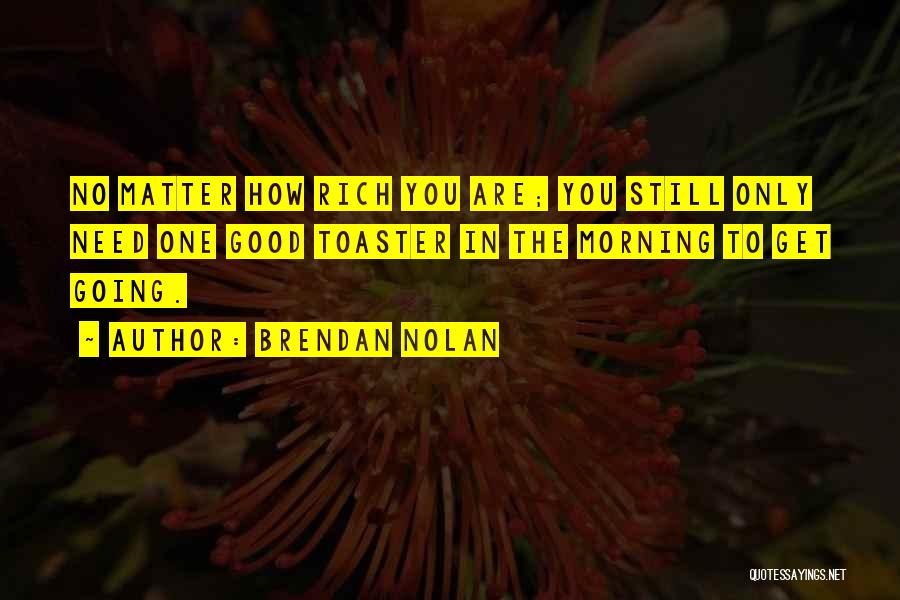 Brendan Nolan Quotes: No Matter How Rich You Are; You Still Only Need One Good Toaster In The Morning To Get Going.