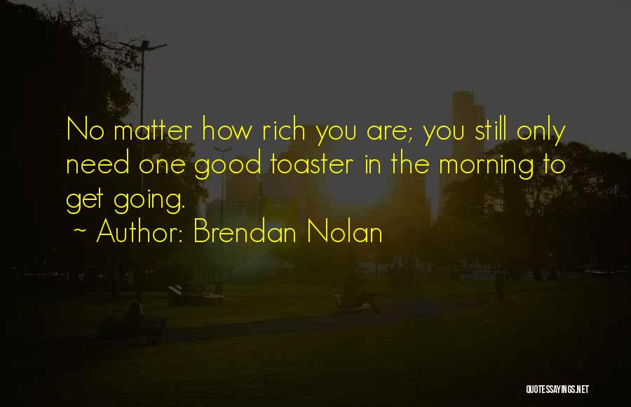 Brendan Nolan Quotes: No Matter How Rich You Are; You Still Only Need One Good Toaster In The Morning To Get Going.