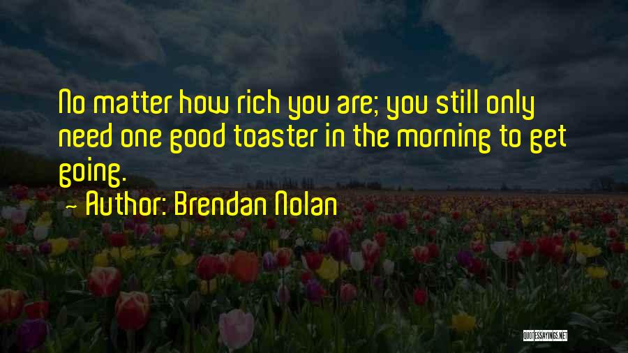 Brendan Nolan Quotes: No Matter How Rich You Are; You Still Only Need One Good Toaster In The Morning To Get Going.