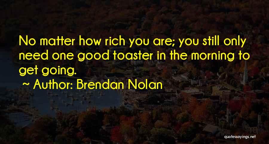 Brendan Nolan Quotes: No Matter How Rich You Are; You Still Only Need One Good Toaster In The Morning To Get Going.