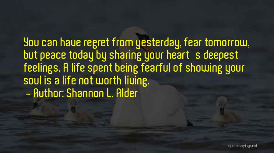 Shannon L. Alder Quotes: You Can Have Regret From Yesterday, Fear Tomorrow, But Peace Today By Sharing Your Heart's Deepest Feelings. A Life Spent