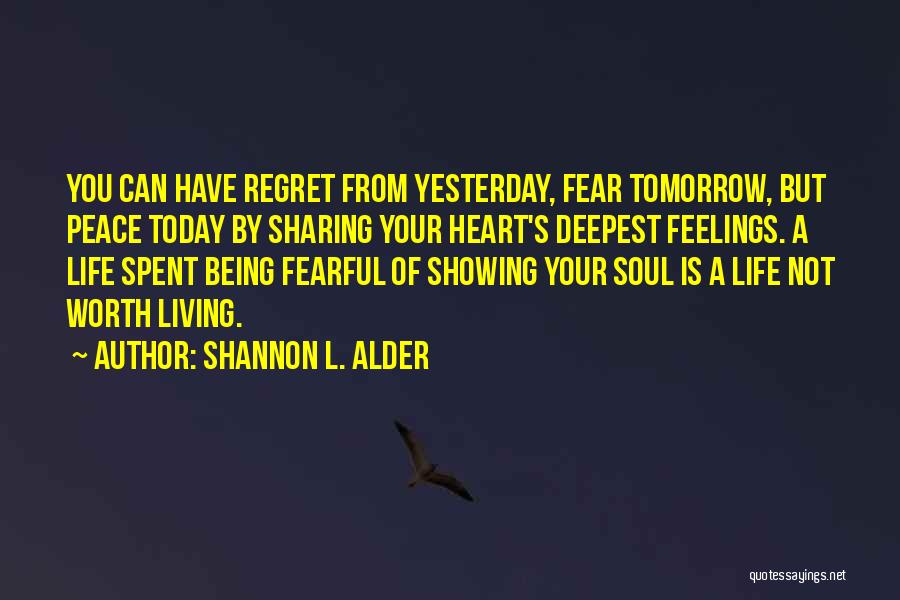 Shannon L. Alder Quotes: You Can Have Regret From Yesterday, Fear Tomorrow, But Peace Today By Sharing Your Heart's Deepest Feelings. A Life Spent