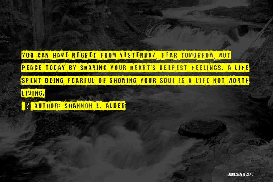 Shannon L. Alder Quotes: You Can Have Regret From Yesterday, Fear Tomorrow, But Peace Today By Sharing Your Heart's Deepest Feelings. A Life Spent