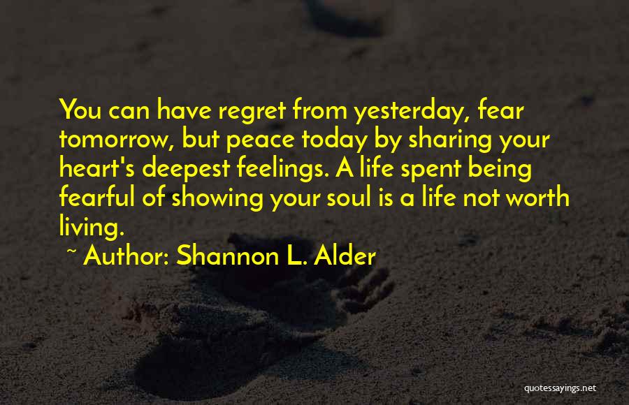 Shannon L. Alder Quotes: You Can Have Regret From Yesterday, Fear Tomorrow, But Peace Today By Sharing Your Heart's Deepest Feelings. A Life Spent