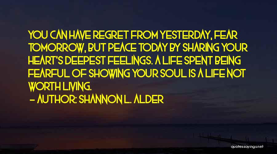 Shannon L. Alder Quotes: You Can Have Regret From Yesterday, Fear Tomorrow, But Peace Today By Sharing Your Heart's Deepest Feelings. A Life Spent