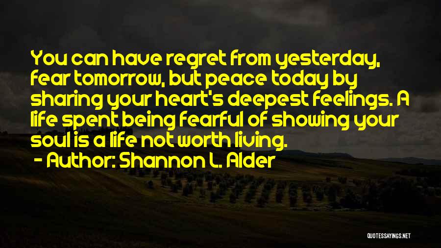 Shannon L. Alder Quotes: You Can Have Regret From Yesterday, Fear Tomorrow, But Peace Today By Sharing Your Heart's Deepest Feelings. A Life Spent