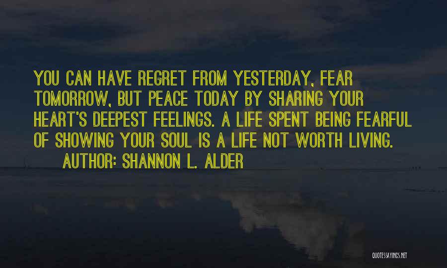 Shannon L. Alder Quotes: You Can Have Regret From Yesterday, Fear Tomorrow, But Peace Today By Sharing Your Heart's Deepest Feelings. A Life Spent