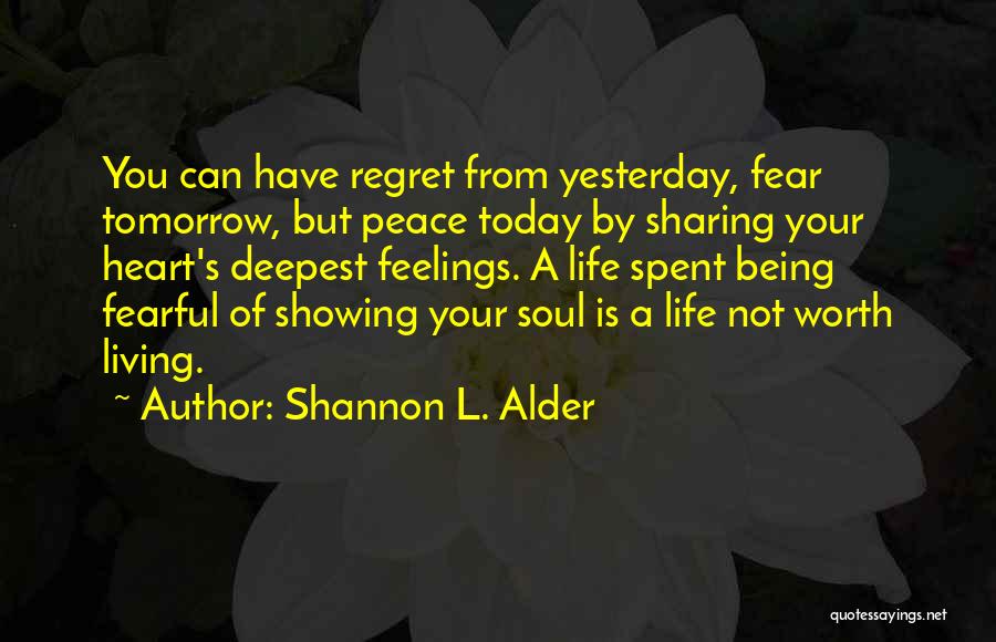 Shannon L. Alder Quotes: You Can Have Regret From Yesterday, Fear Tomorrow, But Peace Today By Sharing Your Heart's Deepest Feelings. A Life Spent