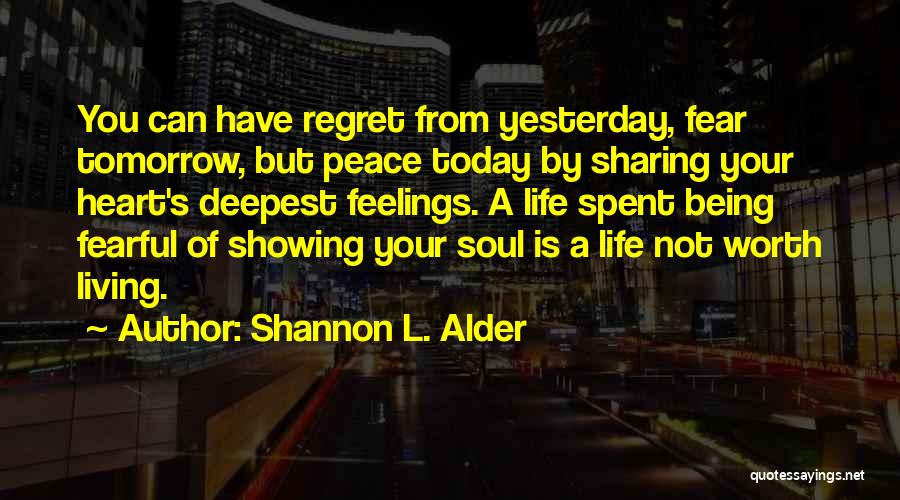 Shannon L. Alder Quotes: You Can Have Regret From Yesterday, Fear Tomorrow, But Peace Today By Sharing Your Heart's Deepest Feelings. A Life Spent