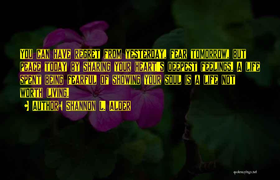 Shannon L. Alder Quotes: You Can Have Regret From Yesterday, Fear Tomorrow, But Peace Today By Sharing Your Heart's Deepest Feelings. A Life Spent