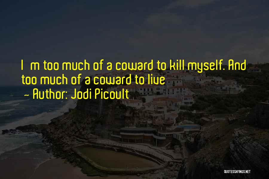 Jodi Picoult Quotes: I'm Too Much Of A Coward To Kill Myself. And Too Much Of A Coward To Live