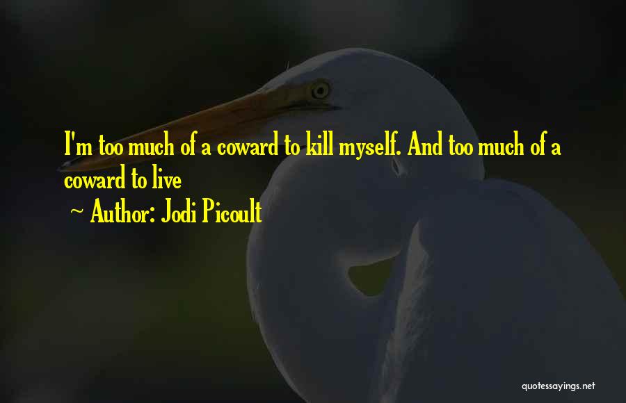 Jodi Picoult Quotes: I'm Too Much Of A Coward To Kill Myself. And Too Much Of A Coward To Live