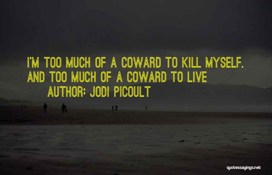 Jodi Picoult Quotes: I'm Too Much Of A Coward To Kill Myself. And Too Much Of A Coward To Live