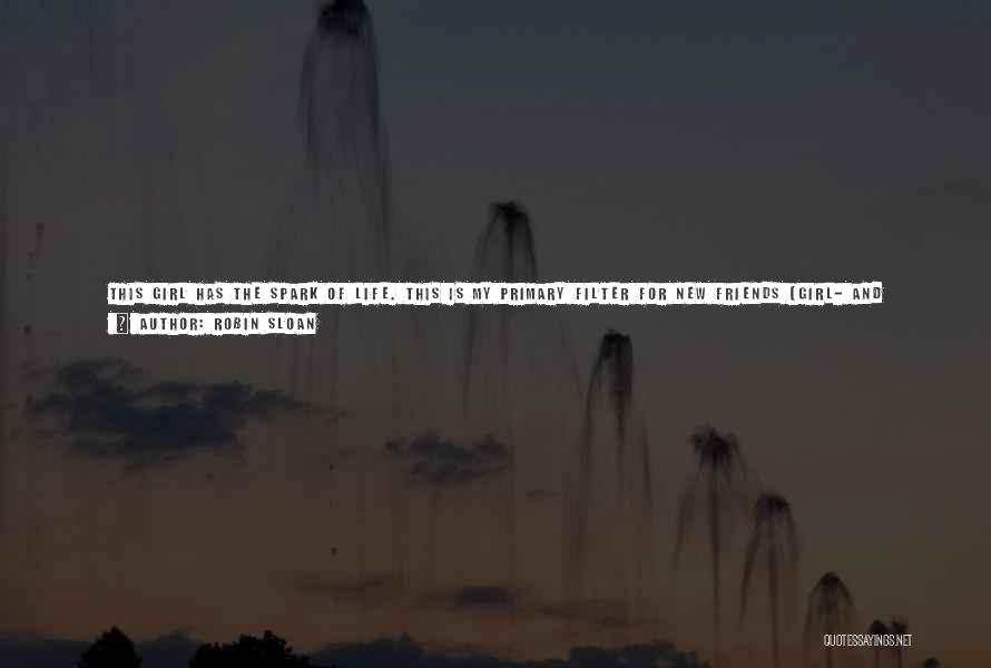 Robin Sloan Quotes: This Girl Has The Spark Of Life. This Is My Primary Filter For New Friends (girl- And Otherwise) And The