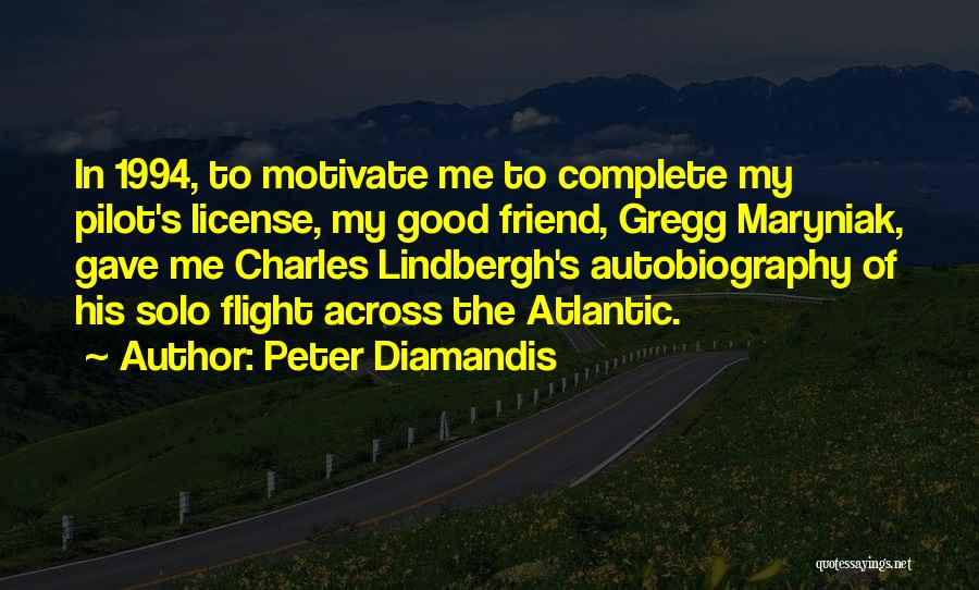 Peter Diamandis Quotes: In 1994, To Motivate Me To Complete My Pilot's License, My Good Friend, Gregg Maryniak, Gave Me Charles Lindbergh's Autobiography