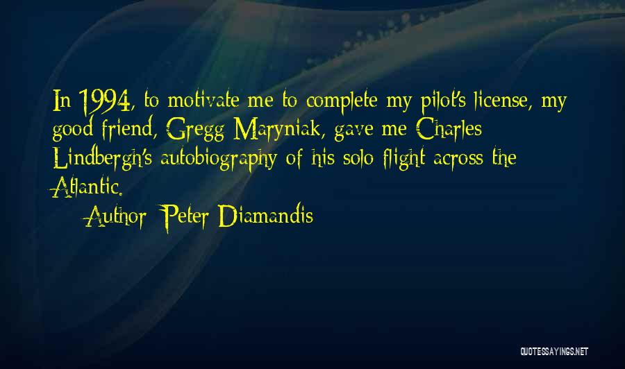 Peter Diamandis Quotes: In 1994, To Motivate Me To Complete My Pilot's License, My Good Friend, Gregg Maryniak, Gave Me Charles Lindbergh's Autobiography