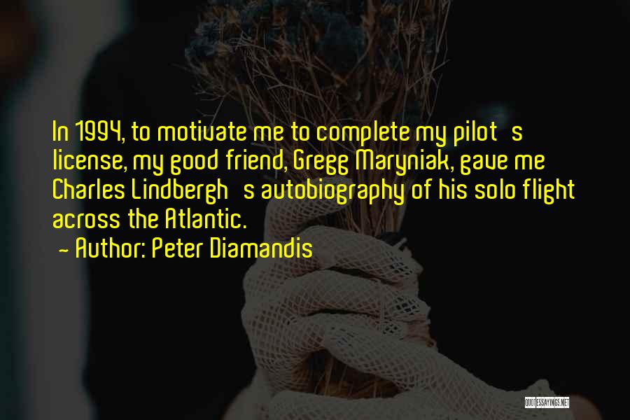 Peter Diamandis Quotes: In 1994, To Motivate Me To Complete My Pilot's License, My Good Friend, Gregg Maryniak, Gave Me Charles Lindbergh's Autobiography