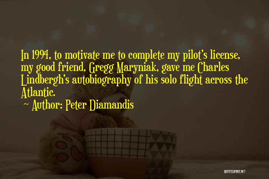 Peter Diamandis Quotes: In 1994, To Motivate Me To Complete My Pilot's License, My Good Friend, Gregg Maryniak, Gave Me Charles Lindbergh's Autobiography