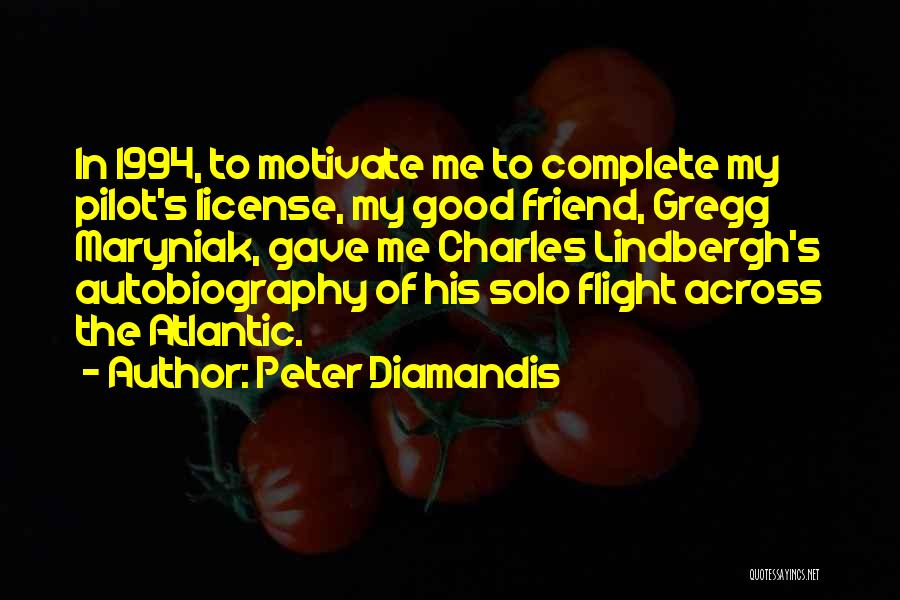 Peter Diamandis Quotes: In 1994, To Motivate Me To Complete My Pilot's License, My Good Friend, Gregg Maryniak, Gave Me Charles Lindbergh's Autobiography