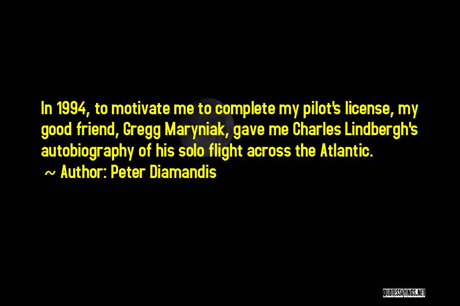 Peter Diamandis Quotes: In 1994, To Motivate Me To Complete My Pilot's License, My Good Friend, Gregg Maryniak, Gave Me Charles Lindbergh's Autobiography