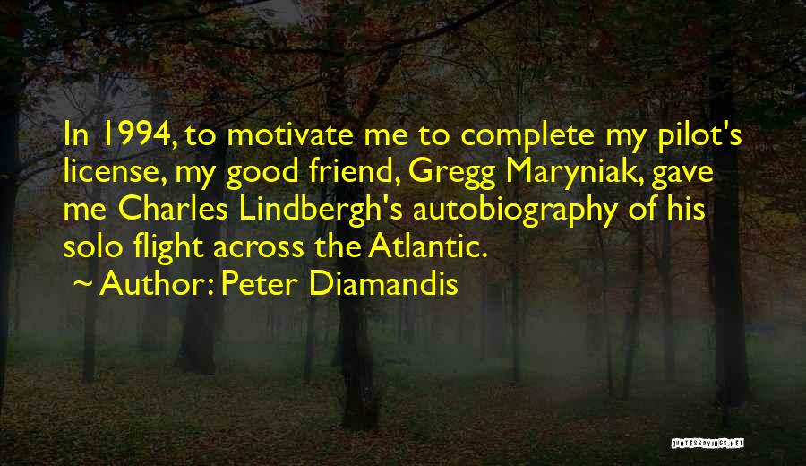 Peter Diamandis Quotes: In 1994, To Motivate Me To Complete My Pilot's License, My Good Friend, Gregg Maryniak, Gave Me Charles Lindbergh's Autobiography