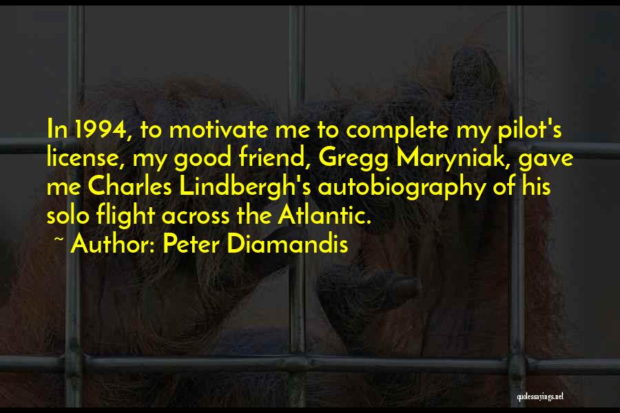 Peter Diamandis Quotes: In 1994, To Motivate Me To Complete My Pilot's License, My Good Friend, Gregg Maryniak, Gave Me Charles Lindbergh's Autobiography