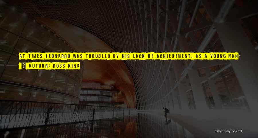 Ross King Quotes: At Times Leonardo Was Troubled By His Lack Of Achievement. As A Young Man He Appears To Have Developed A