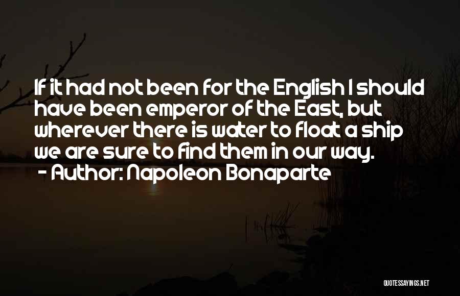 Napoleon Bonaparte Quotes: If It Had Not Been For The English I Should Have Been Emperor Of The East, But Wherever There Is