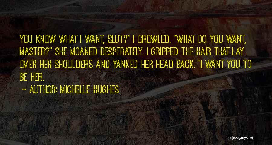 Michelle Hughes Quotes: You Know What I Want, Slut? I Growled. What Do You Want, Master? She Moaned Desperately. I Gripped The Hair