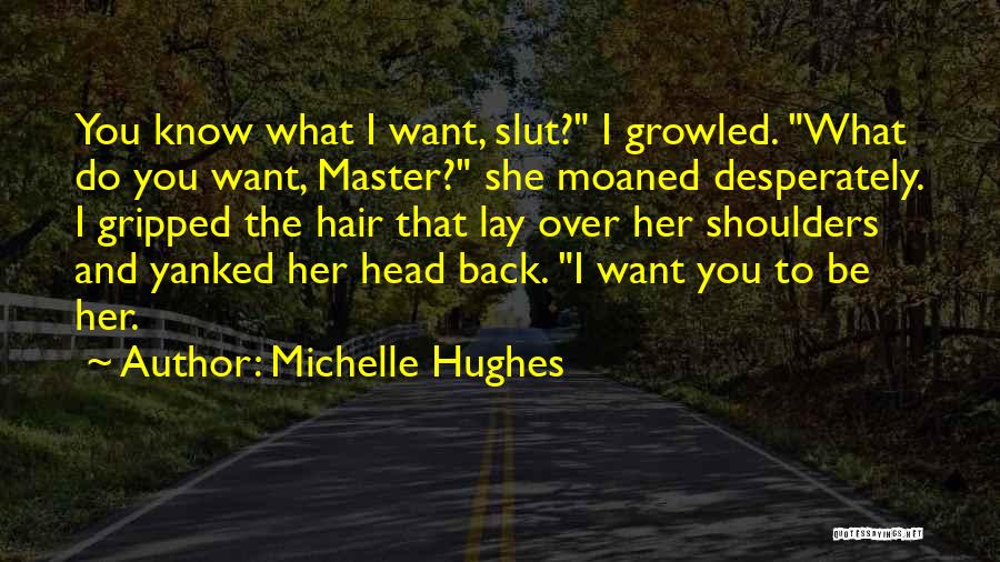 Michelle Hughes Quotes: You Know What I Want, Slut? I Growled. What Do You Want, Master? She Moaned Desperately. I Gripped The Hair