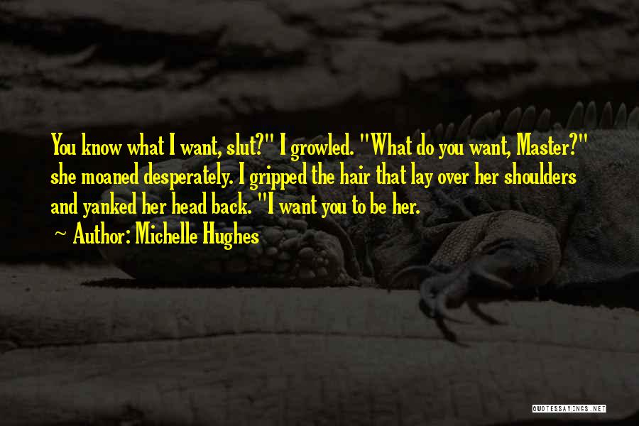 Michelle Hughes Quotes: You Know What I Want, Slut? I Growled. What Do You Want, Master? She Moaned Desperately. I Gripped The Hair