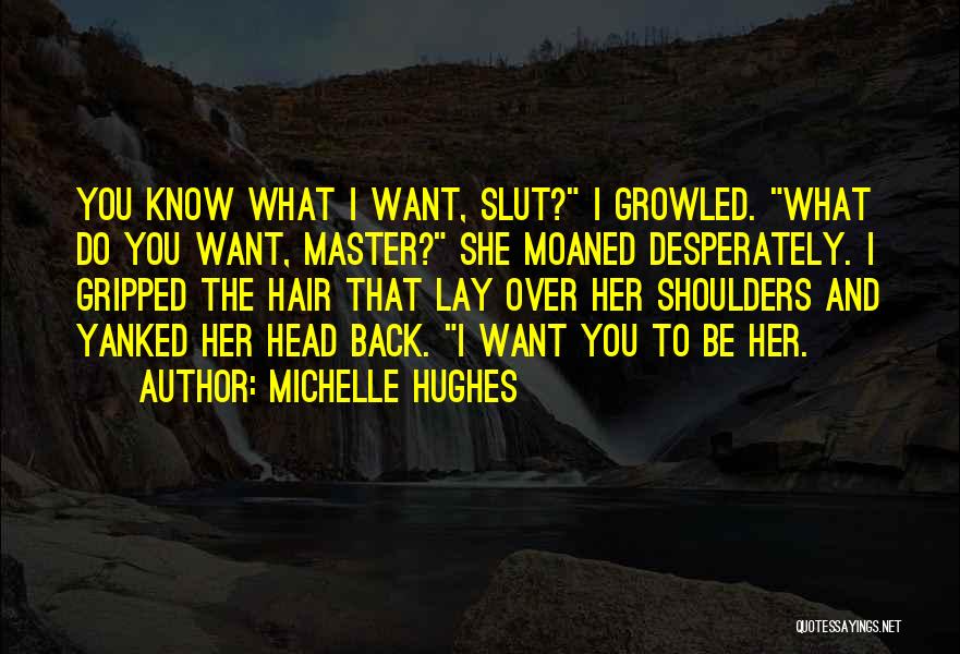Michelle Hughes Quotes: You Know What I Want, Slut? I Growled. What Do You Want, Master? She Moaned Desperately. I Gripped The Hair